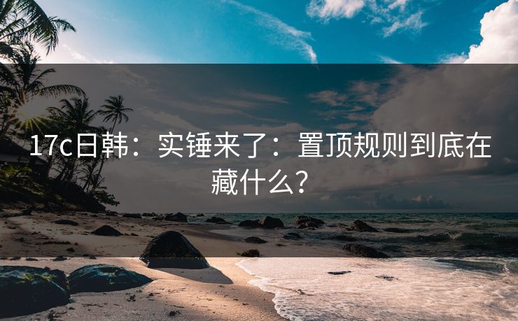 17c日韩：实锤来了：置顶规则到底在藏什么？