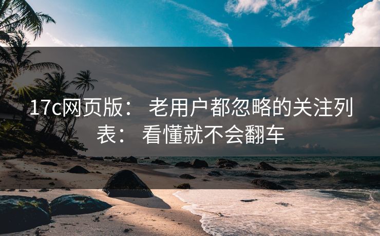 17c网页版： 老用户都忽略的关注列表： 看懂就不会翻车