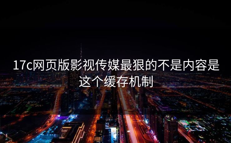17c网页版影视传媒最狠的不是内容是这个缓存机制