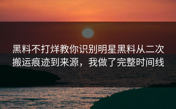 黑料不打烊教你识别明星黑料从二次搬运痕迹到来源，我做了完整时间线