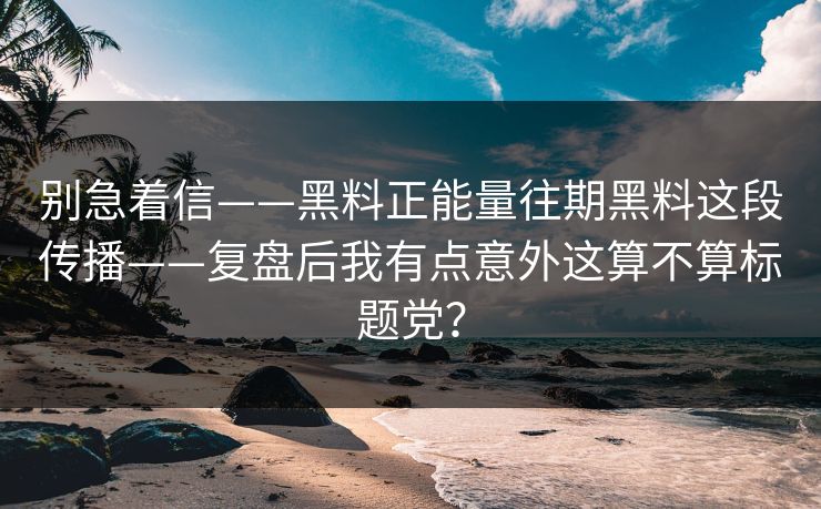 别急着信——黑料正能量往期黑料这段传播——复盘后我有点意外这算不算标题党？