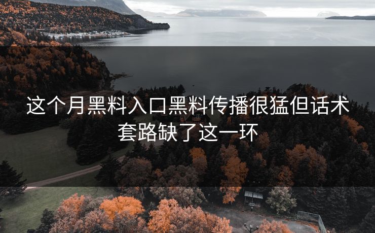 这个月黑料入口黑料传播很猛但话术套路缺了这一环