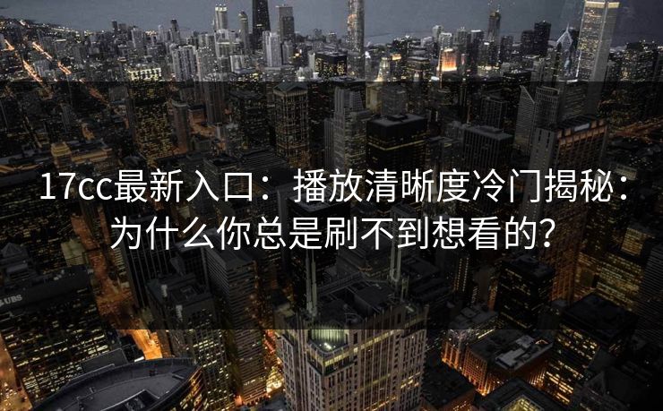 17cc最新入口：播放清晰度冷门揭秘：为什么你总是刷不到想看的？