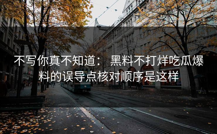 不写你真不知道： 黑料不打烊吃瓜爆料的误导点核对顺序是这样