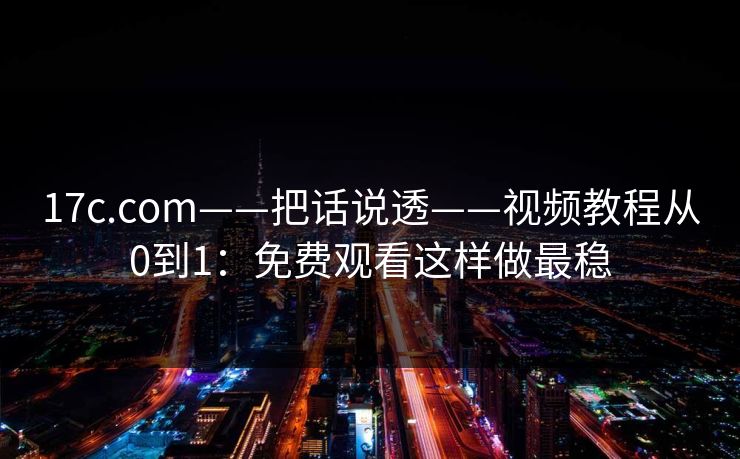 17c.com——把话说透——视频教程从0到1：免费观看这样做最稳