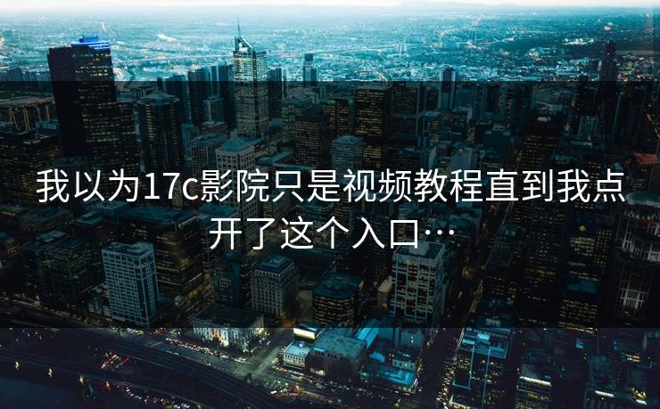 我以为17c影院只是视频教程直到我点开了这个入口…