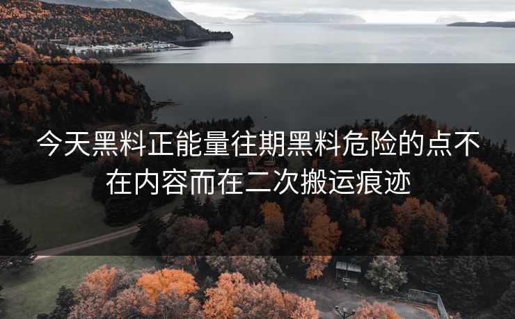 今天黑料正能量往期黑料危险的点不在内容而在二次搬运痕迹