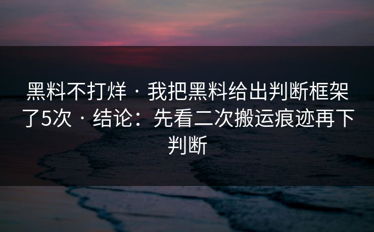 黑料不打烊 · 我把黑料给出判断框架了5次 · 结论：先看二次搬运痕迹再下判断