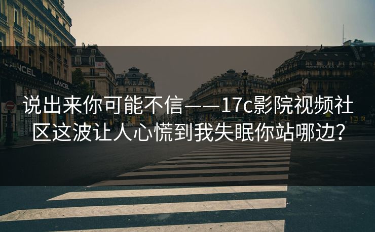 说出来你可能不信——17c影院视频社区这波让人心慌到我失眠你站哪边？