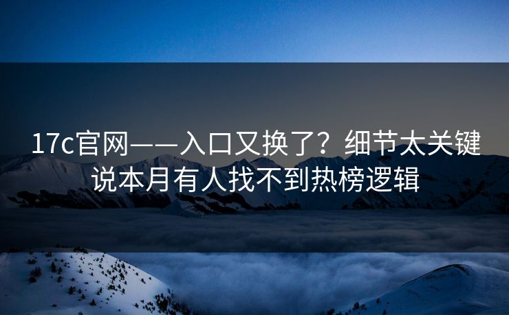 17c官网——入口又换了？细节太关键说本月有人找不到热榜逻辑
