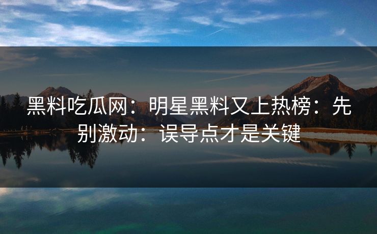 黑料吃瓜网：明星黑料又上热榜：先别激动：误导点才是关键