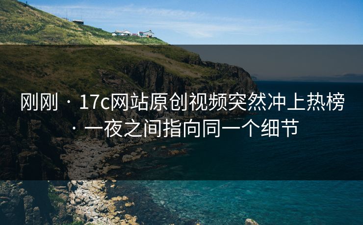刚刚 · 17c网站原创视频突然冲上热榜 · 一夜之间指向同一个细节