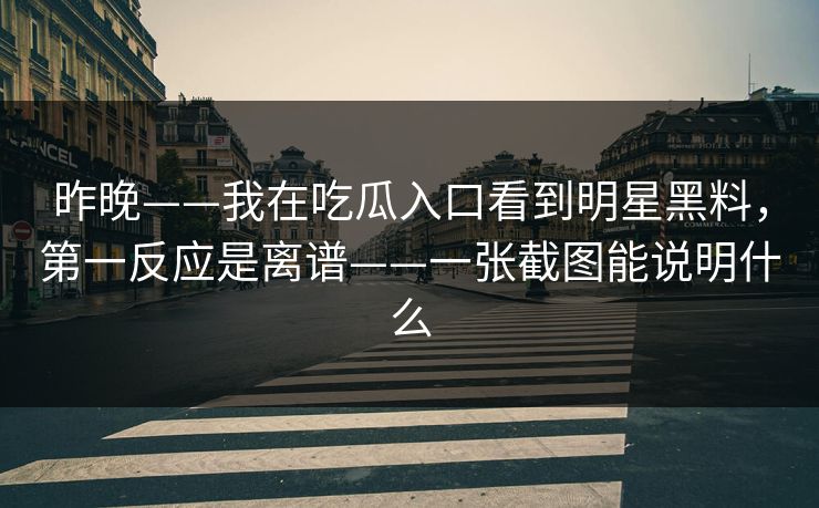昨晚——我在吃瓜入口看到明星黑料，第一反应是离谱——一张截图能说明什么