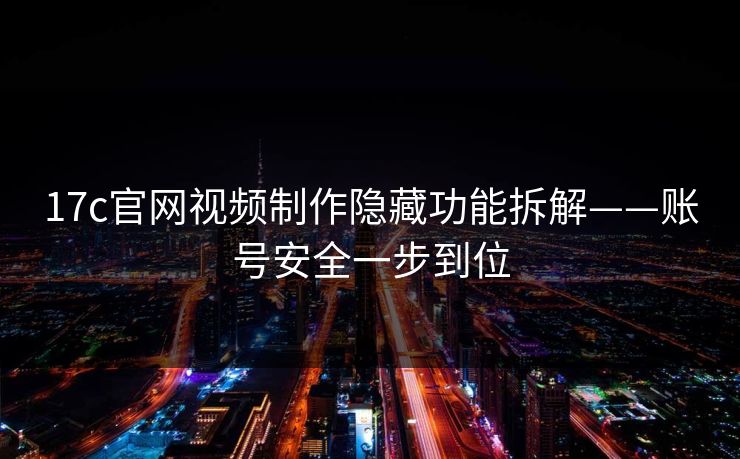 17c官网视频制作隐藏功能拆解——账号安全一步到位