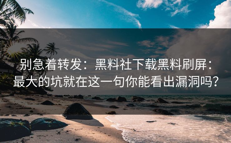 别急着转发：黑料社下载黑料刷屏：最大的坑就在这一句你能看出漏洞吗？