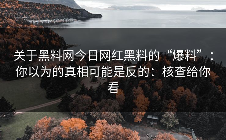 关于黑料网今日网红黑料的“爆料”：你以为的真相可能是反的：核查给你看