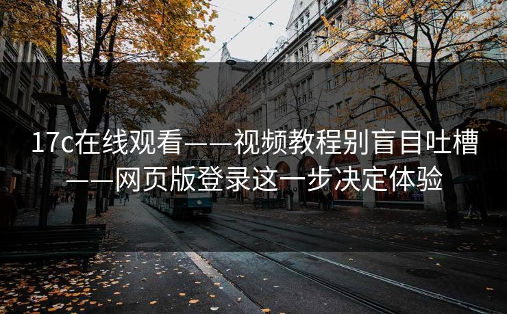 17c在线观看——视频教程别盲目吐槽——网页版登录这一步决定体验