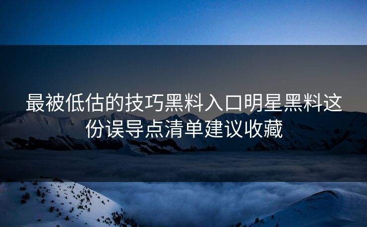 最被低估的技巧黑料入口明星黑料这份误导点清单建议收藏