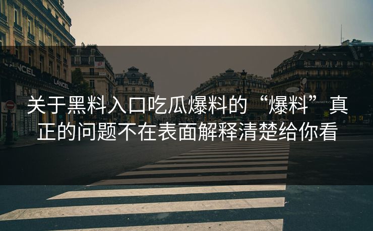 关于黑料入口吃瓜爆料的“爆料”真正的问题不在表面解释清楚给你看