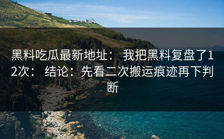 黑料吃瓜最新地址： 我把黑料复盘了12次： 结论：先看二次搬运痕迹再下判断