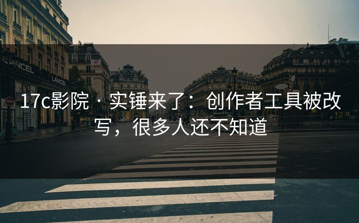 17c影院 · 实锤来了：创作者工具被改写，很多人还不知道