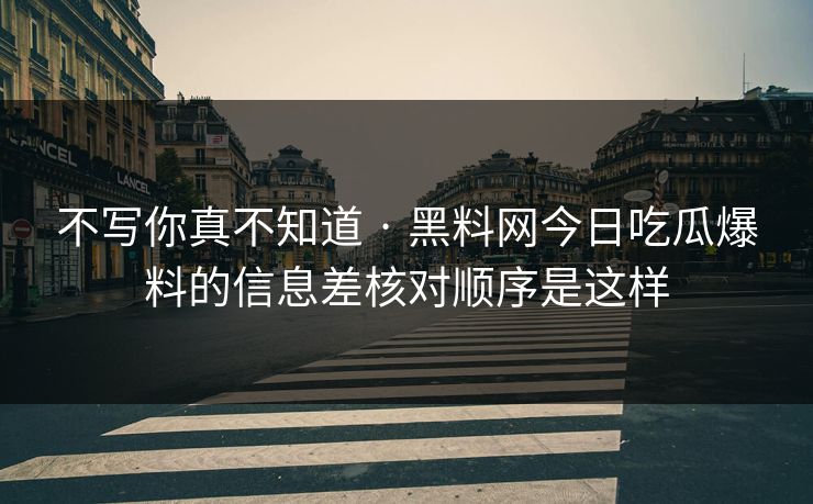 不写你真不知道 · 黑料网今日吃瓜爆料的信息差核对顺序是这样