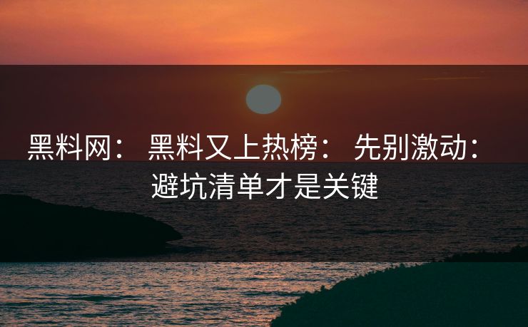 黑料网： 黑料又上热榜： 先别激动： 避坑清单才是关键