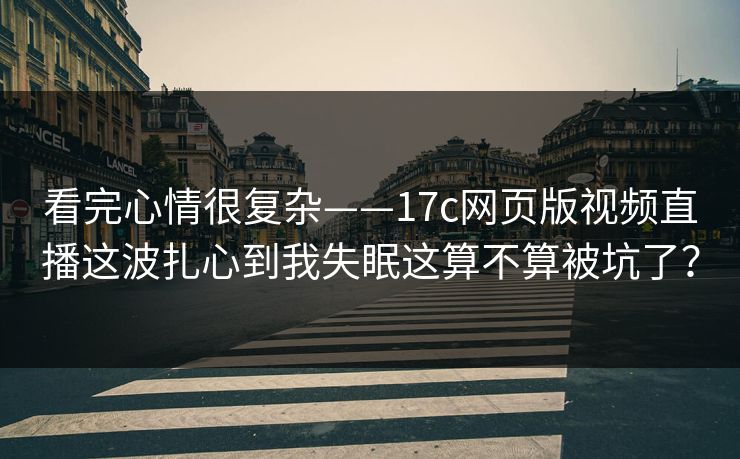 看完心情很复杂——17c网页版视频直播这波扎心到我失眠这算不算被坑了？