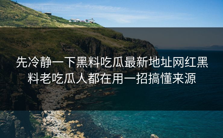 先冷静一下黑料吃瓜最新地址网红黑料老吃瓜人都在用一招搞懂来源
