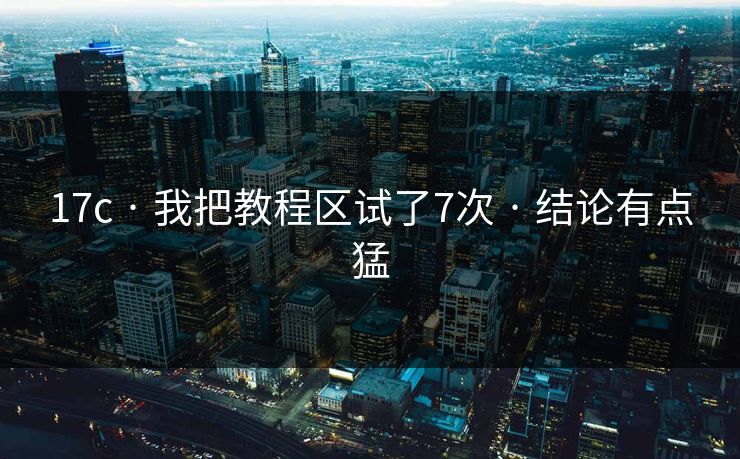 17c · 我把教程区试了7次 · 结论有点猛