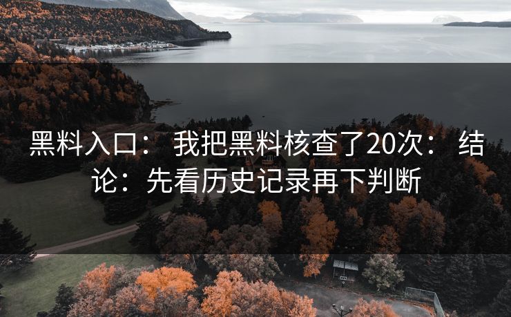 黑料入口： 我把黑料核查了20次： 结论：先看历史记录再下判断