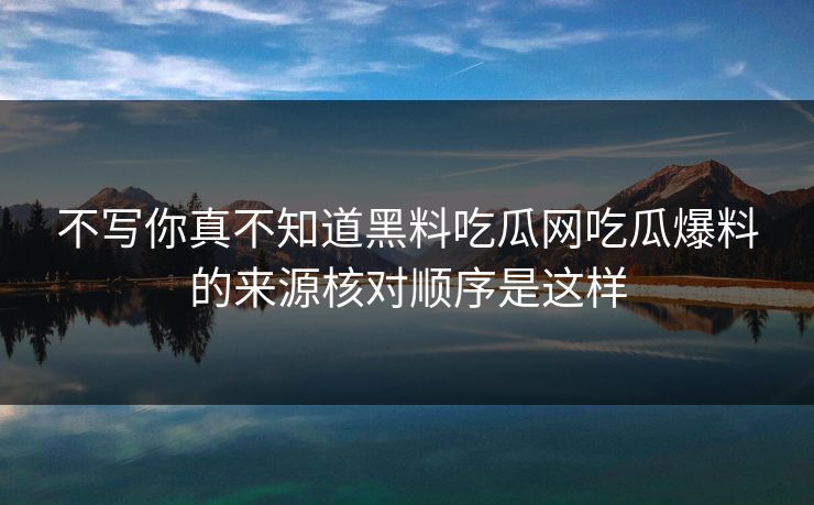 不写你真不知道黑料吃瓜网吃瓜爆料的来源核对顺序是这样