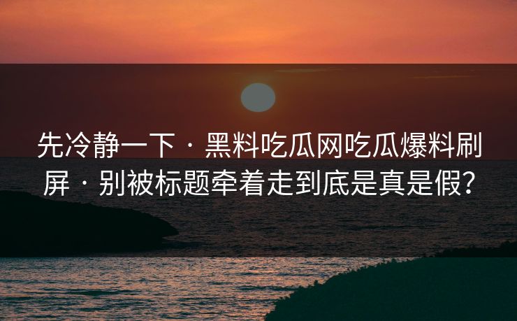 先冷静一下 · 黑料吃瓜网吃瓜爆料刷屏 · 别被标题牵着走到底是真是假？