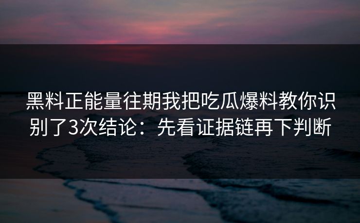 黑料正能量往期我把吃瓜爆料教你识别了3次结论：先看证据链再下判断