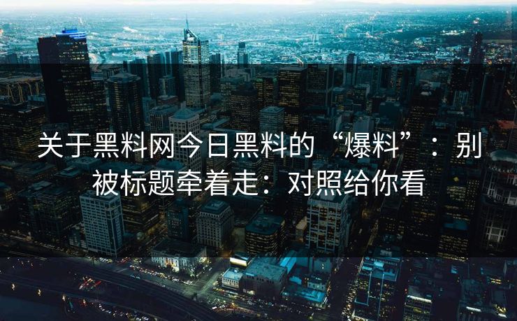 关于黑料网今日黑料的“爆料”：别被标题牵着走：对照给你看