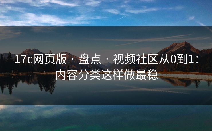 17c网页版 · 盘点 · 视频社区从0到1：内容分类这样做最稳