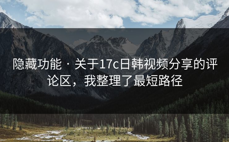 隐藏功能 · 关于17c日韩视频分享的评论区，我整理了最短路径