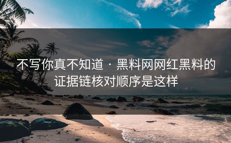 不写你真不知道 · 黑料网网红黑料的证据链核对顺序是这样