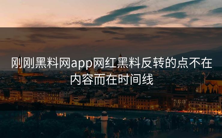 刚刚黑料网app网红黑料反转的点不在内容而在时间线