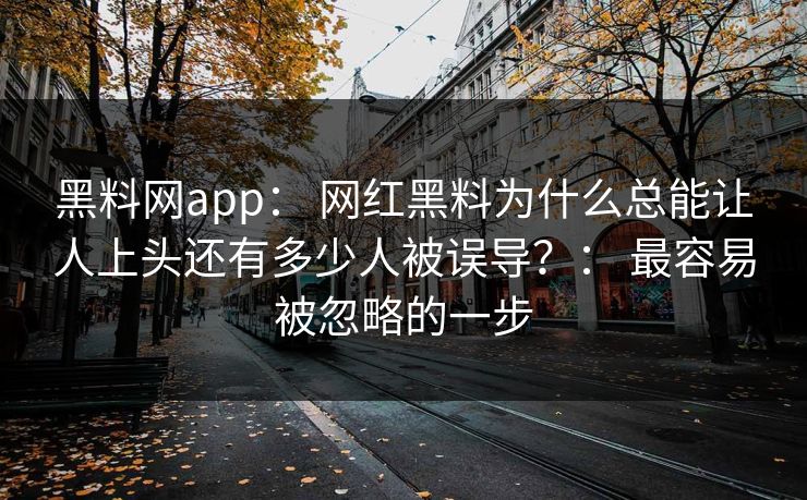 黑料网app： 网红黑料为什么总能让人上头还有多少人被误导？： 最容易被忽略的一步