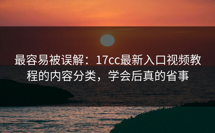 最容易被误解：17cc最新入口视频教程的内容分类，学会后真的省事