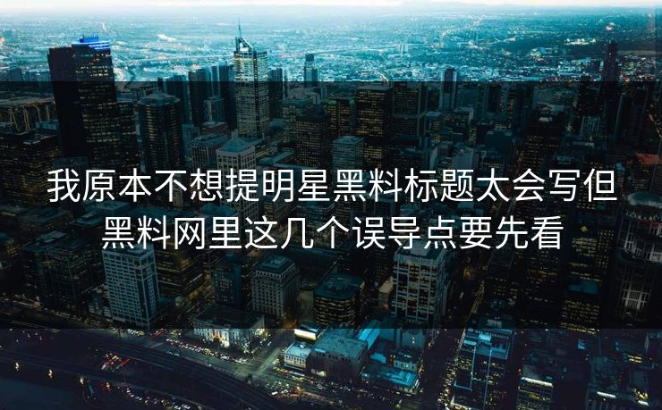 我原本不想提明星黑料标题太会写但黑料网里这几个误导点要先看