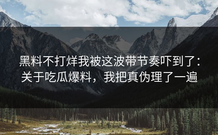 黑料不打烊我被这波带节奏吓到了：关于吃瓜爆料，我把真伪理了一遍