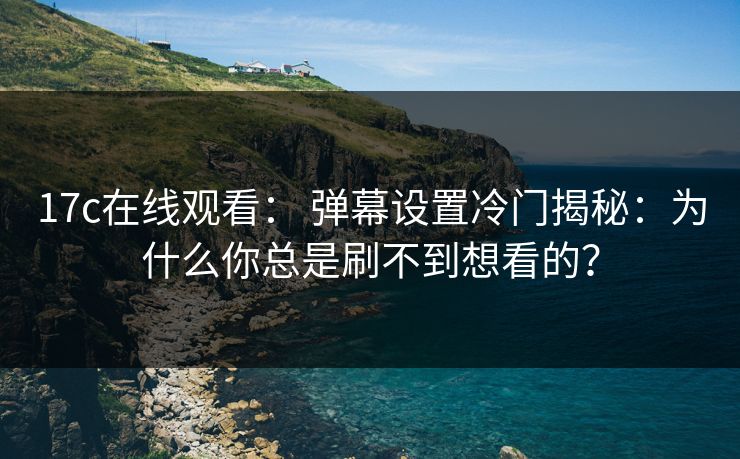 17c在线观看： 弹幕设置冷门揭秘：为什么你总是刷不到想看的？