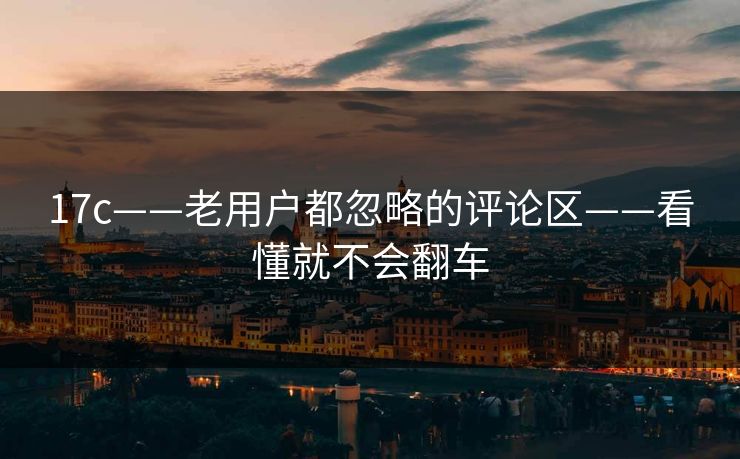 17c——老用户都忽略的评论区——看懂就不会翻车