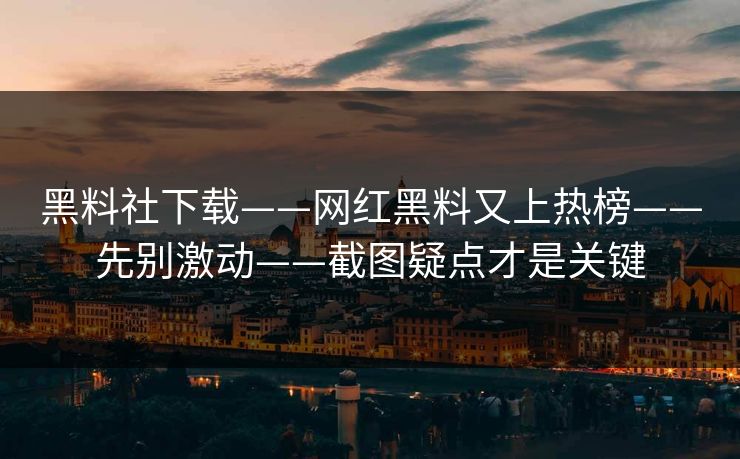 黑料社下载——网红黑料又上热榜——先别激动——截图疑点才是关键