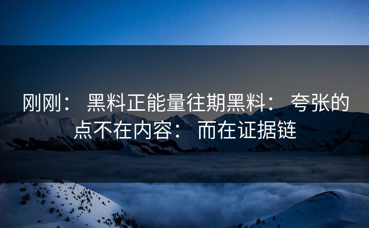 刚刚： 黑料正能量往期黑料： 夸张的点不在内容： 而在证据链