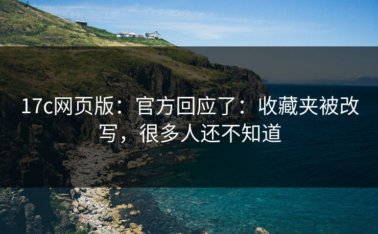 17c网页版：官方回应了：收藏夹被改写，很多人还不知道