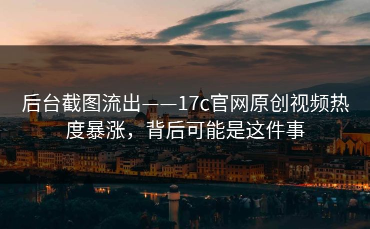 后台截图流出——17c官网原创视频热度暴涨，背后可能是这件事
