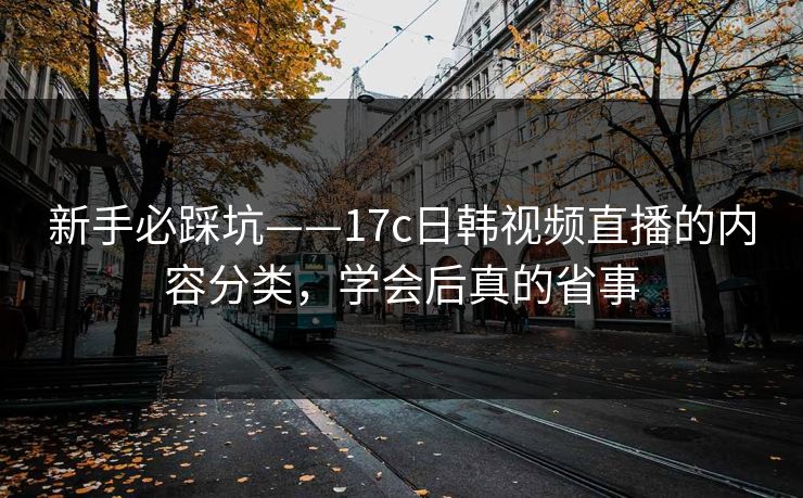 新手必踩坑——17c日韩视频直播的内容分类，学会后真的省事